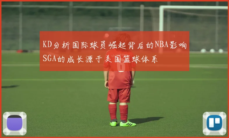 KD分析国际球员崛起背后的NBA影响SGA的成长源于美国篮球体系