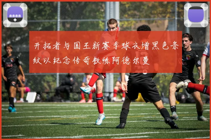 开拓者与国王新赛季球衣增黑色条纹以纪念传奇教练阿德尔曼